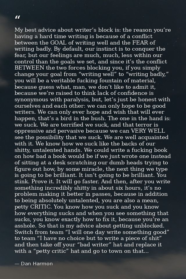 My best advice about writer’s block is: the reason you’re having a hard time writing is because of a conflict between th — Dan Harmon