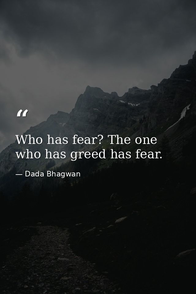 Who has fear? The one who has greed has fear. — Dada Bhagwan