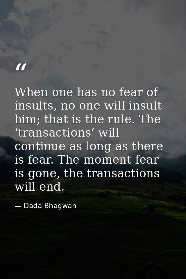 When one has no fear of insults, no one will insult him; that is the rule. The ‘transactions’ will continue as long as t — Dada Bhagwan