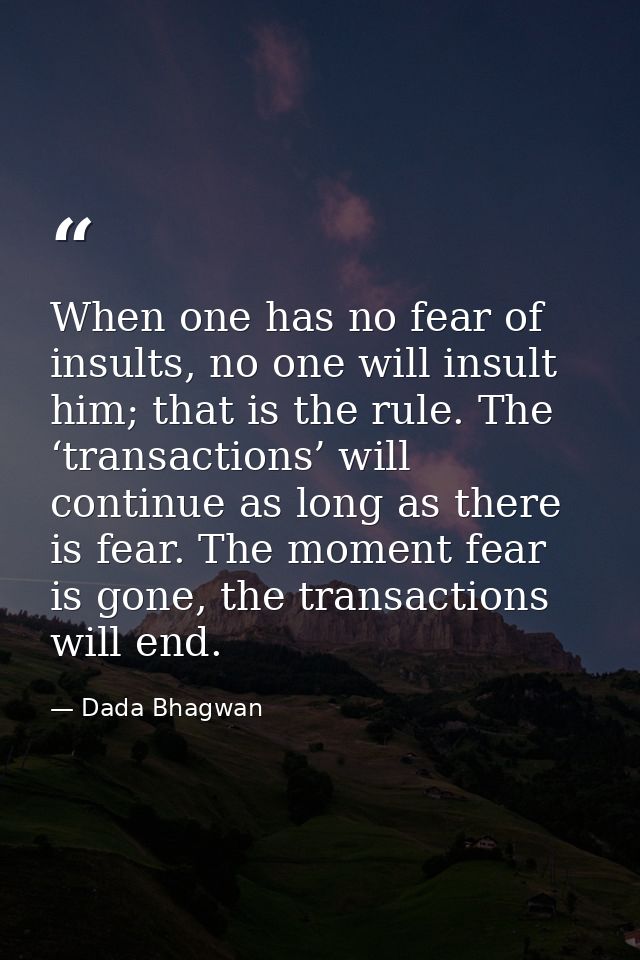 When one has no fear of insults, no one will insult him; that is the rule. The ‘transactions’ will continue as long as t — Dada Bhagwan