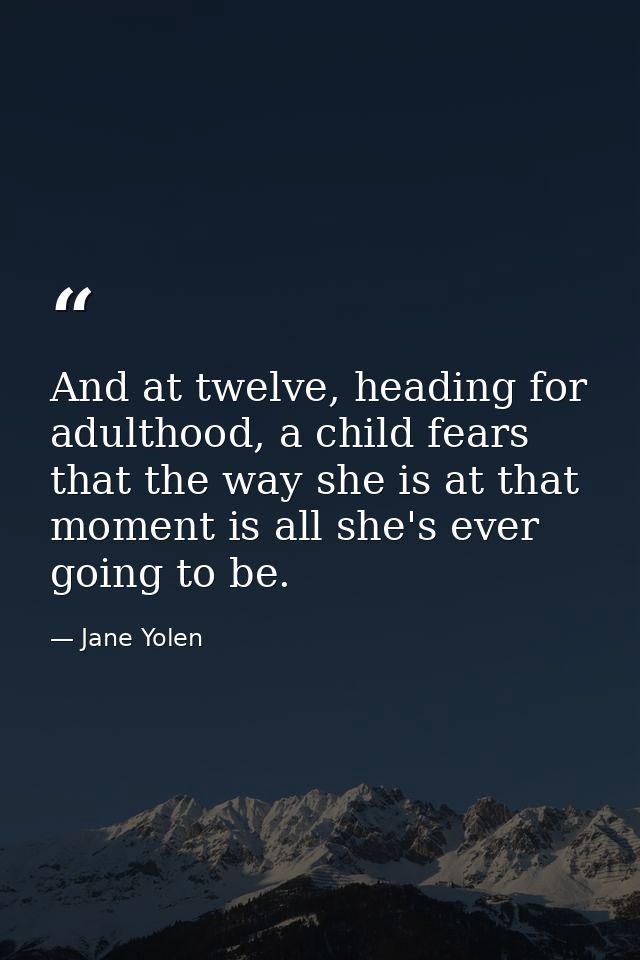 And at twelve, heading for adulthood, a child fears that the way she is at that moment is all she's ever going to be. — Jane Yolen