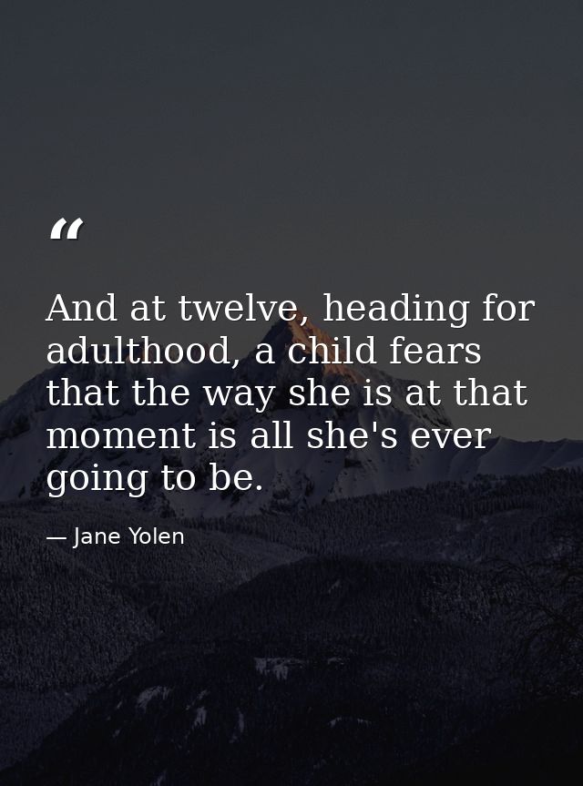And at twelve, heading for adulthood, a child fears that the way she is at that moment is all she's ever going to be. — Jane Yolen