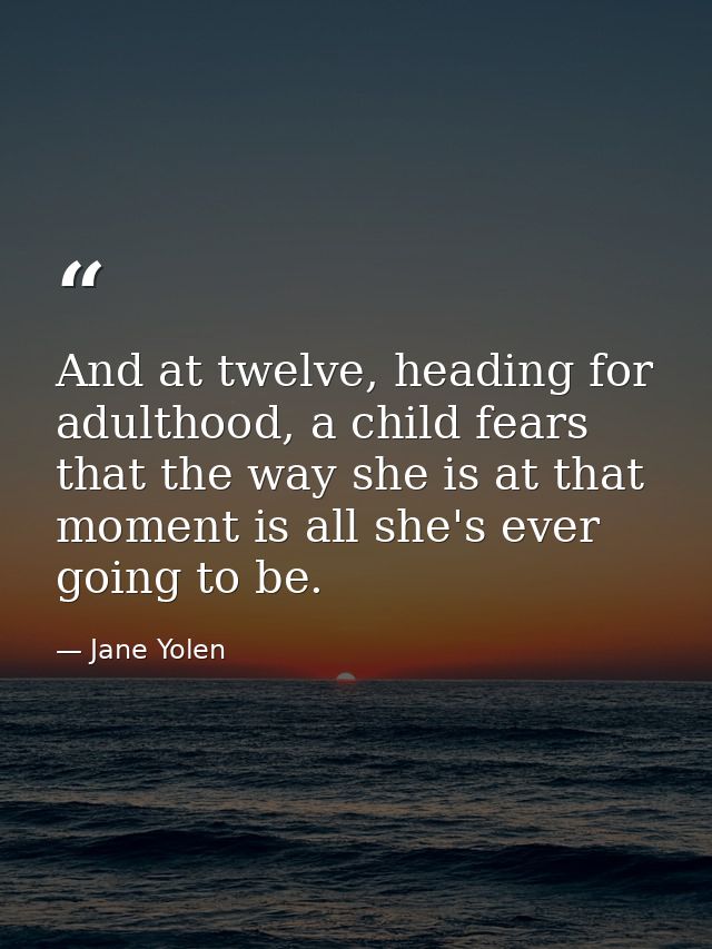 And at twelve, heading for adulthood, a child fears that the way she is at that moment is all she's ever going to be. — Jane Yolen