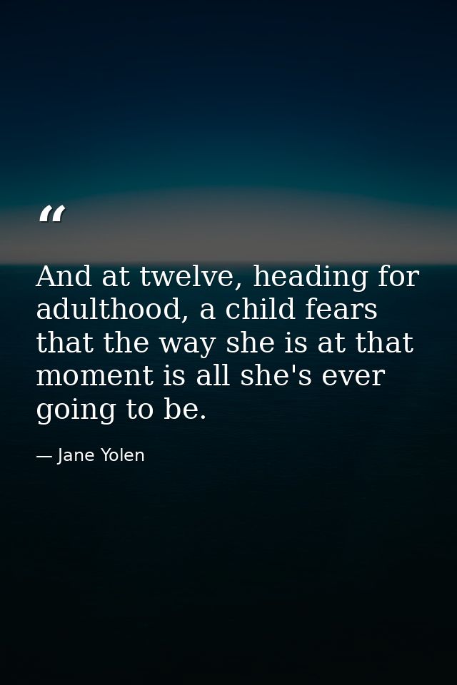 And at twelve, heading for adulthood, a child fears that the way she is at that moment is all she's ever going to be. — Jane Yolen