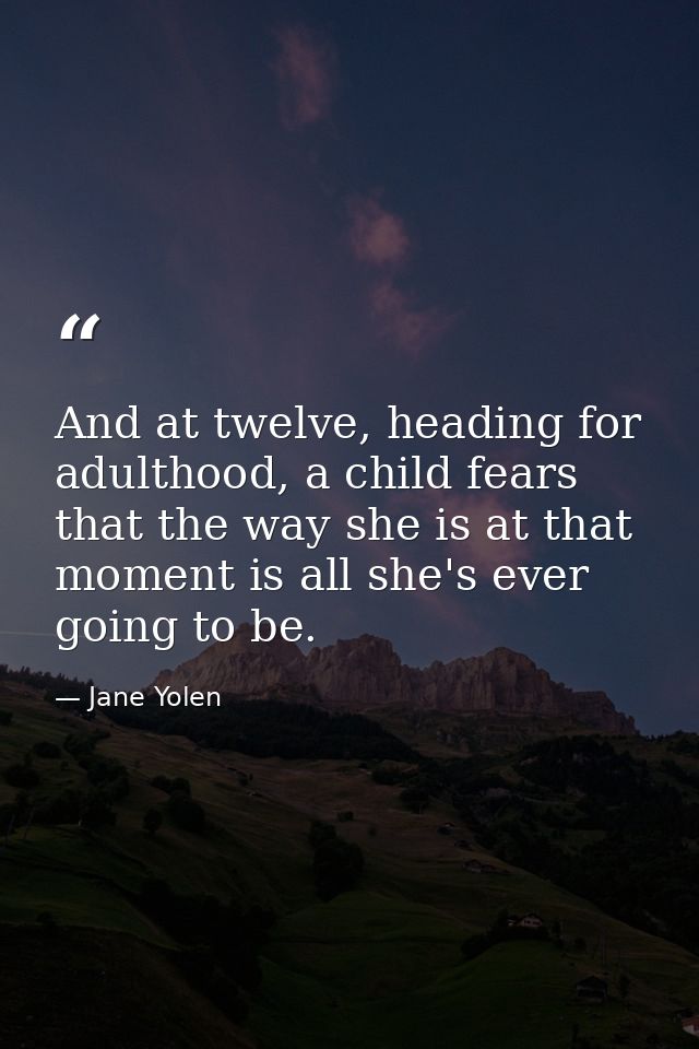 And at twelve, heading for adulthood, a child fears that the way she is at that moment is all she's ever going to be. — Jane Yolen