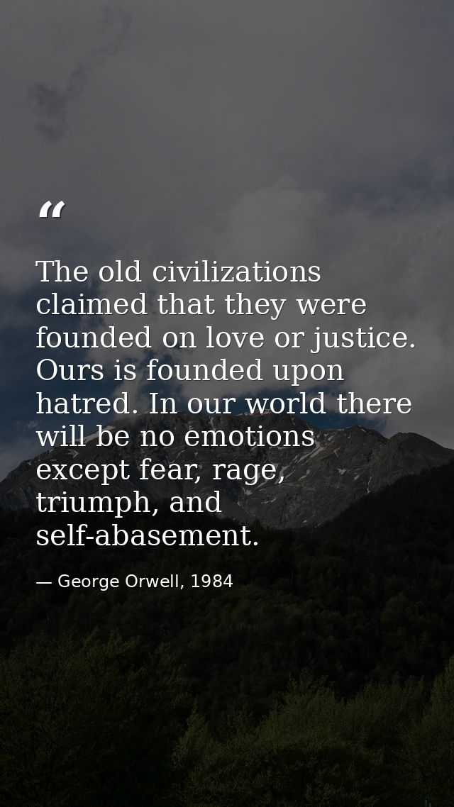 The old civilizations claimed that they were founded on love or justice. Ours is founded upon hatred. In our world there — George Orwell, 1984