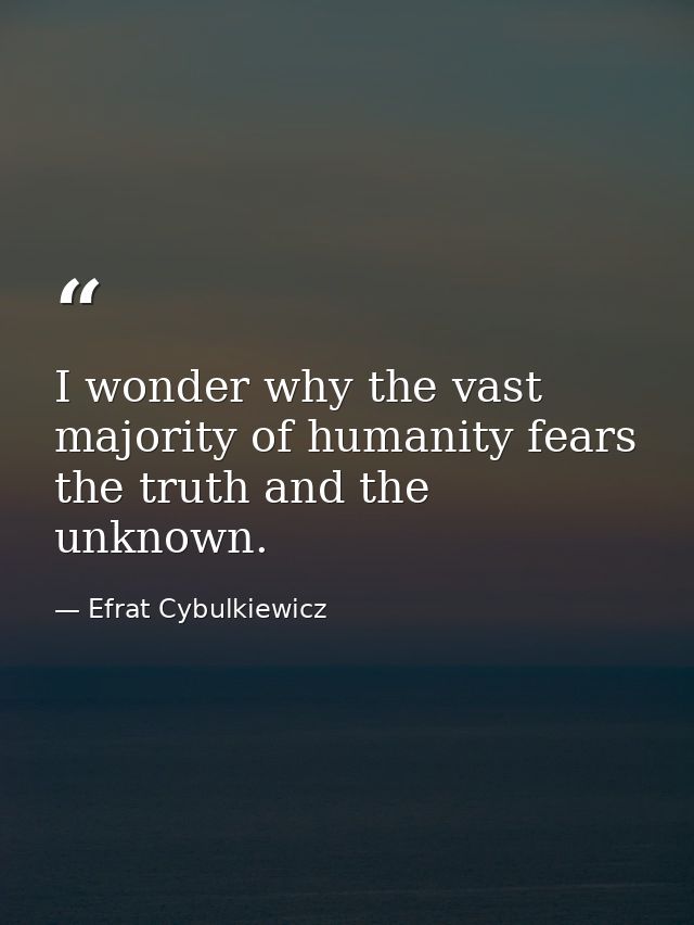 I wonder why the vast majority of humanity fears the truth and the unknown. — Efrat Cybulkiewicz