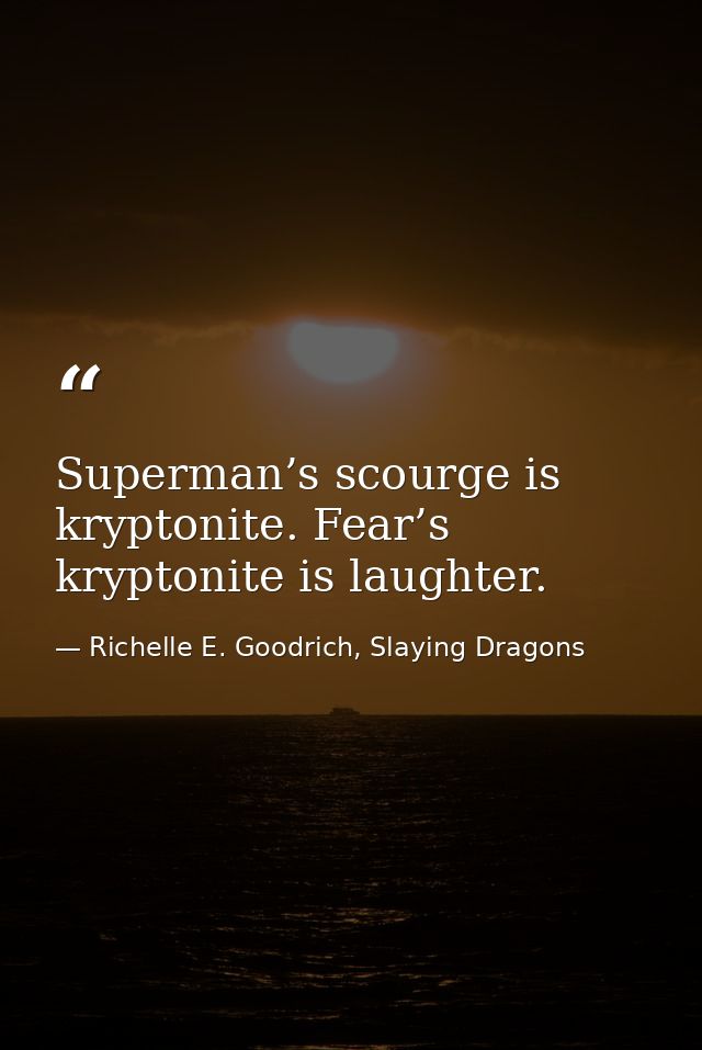 Superman’s scourge is kryptonite. Fear’s kryptonite is laughter. — Richelle E. Goodrich, Slaying Dragons