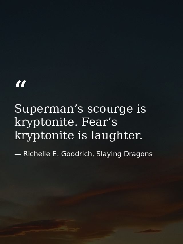 Superman’s scourge is kryptonite. Fear’s kryptonite is laughter. — Richelle E. Goodrich, Slaying Dragons
