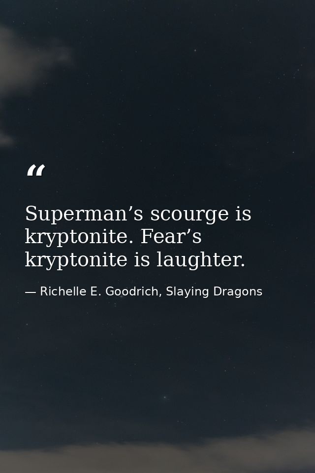 Superman’s scourge is kryptonite. Fear’s kryptonite is laughter. — Richelle E. Goodrich, Slaying Dragons