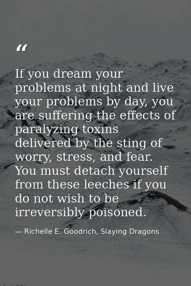 If you dream your problems at night and live your problems by day, you are suffering the effects of paralyzing toxins de — Richelle E. Goodrich, Slaying Dragons