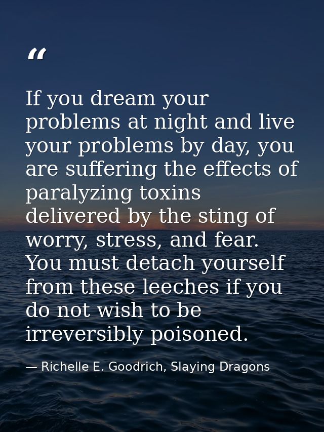 If you dream your problems at night and live your problems by day, you are suffering the effects of paralyzing toxins de — Richelle E. Goodrich, Slaying Dragons
