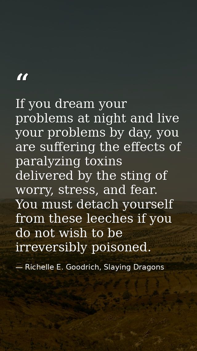 If you dream your problems at night and live your problems by day, you are suffering the effects of paralyzing toxins de — Richelle E. Goodrich, Slaying Dragons