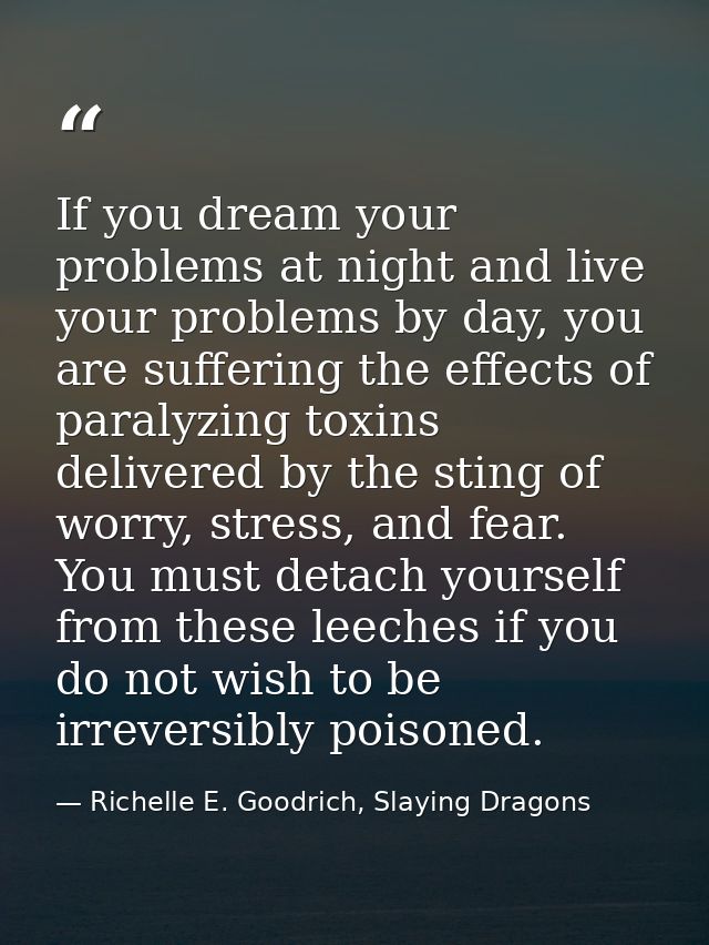 If you dream your problems at night and live your problems by day, you are suffering the effects of paralyzing toxins de — Richelle E. Goodrich, Slaying Dragons