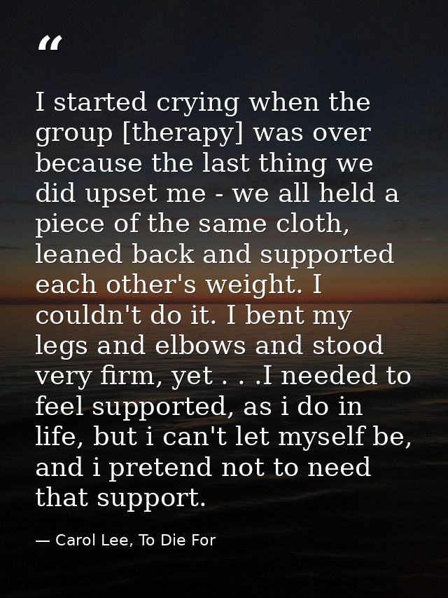 I started crying when the group [therapy] was over because the last thing we did upset me - we all held a piece of the s — Carol Lee, To Die For