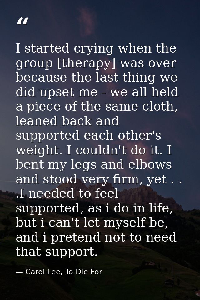 I started crying when the group [therapy] was over because the last thing we did upset me - we all held a piece of the s — Carol Lee, To Die For