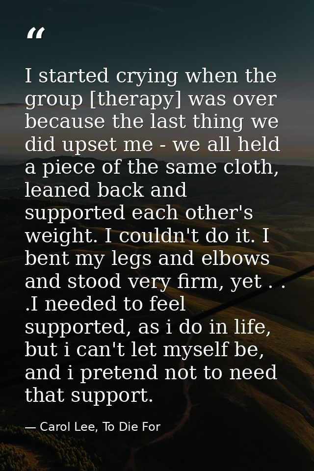 I started crying when the group [therapy] was over because the last thing we did upset me - we all held a piece of the s — Carol Lee, To Die For