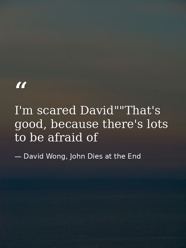I'm scared David""That's good, because there's lots to be afraid of — David Wong, John Dies at the End