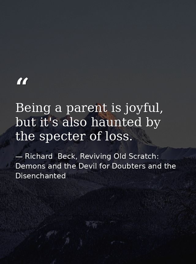 Being a parent is joyful, but it's also haunted by the specter of loss. — Richard  Beck, Reviving Old Scratch: Demons and the Devil for Doubters and the Disenchanted