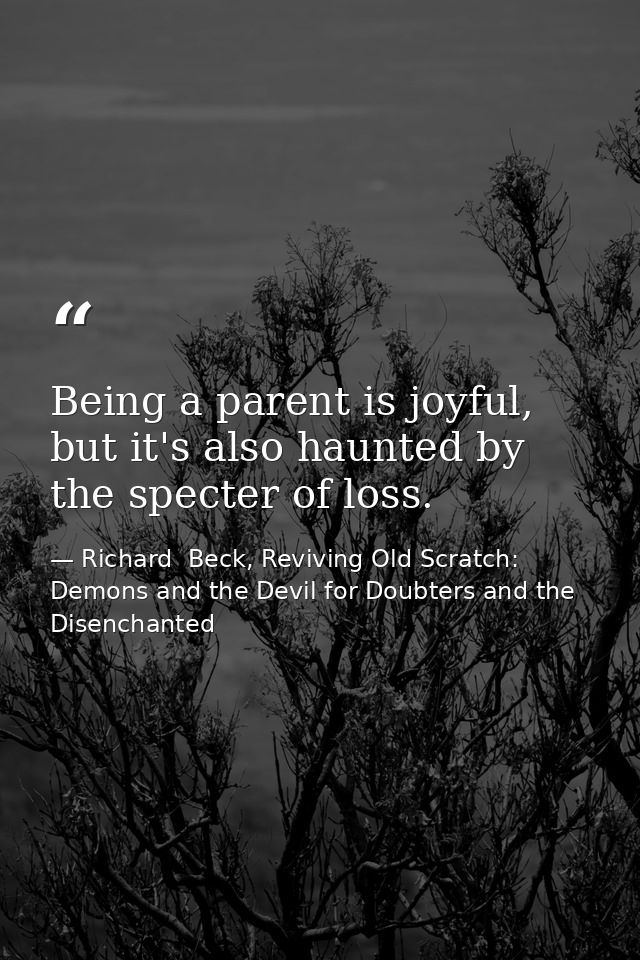 Being a parent is joyful, but it's also haunted by the specter of loss. — Richard  Beck, Reviving Old Scratch: Demons and the Devil for Doubters and the Disenchanted