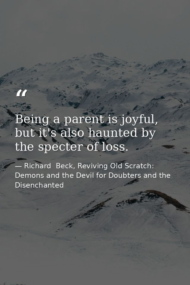 Being a parent is joyful, but it's also haunted by the specter of loss. — Richard  Beck, Reviving Old Scratch: Demons and the Devil for Doubters and the Disenchanted