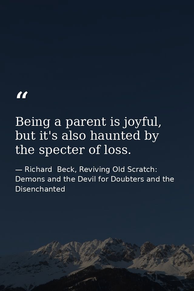 Being a parent is joyful, but it's also haunted by the specter of loss. — Richard  Beck, Reviving Old Scratch: Demons and the Devil for Doubters and the Disenchanted