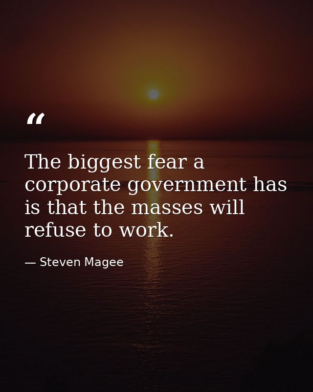 The biggest fear a corporate government has is that the masses will refuse to work. — Steven Magee