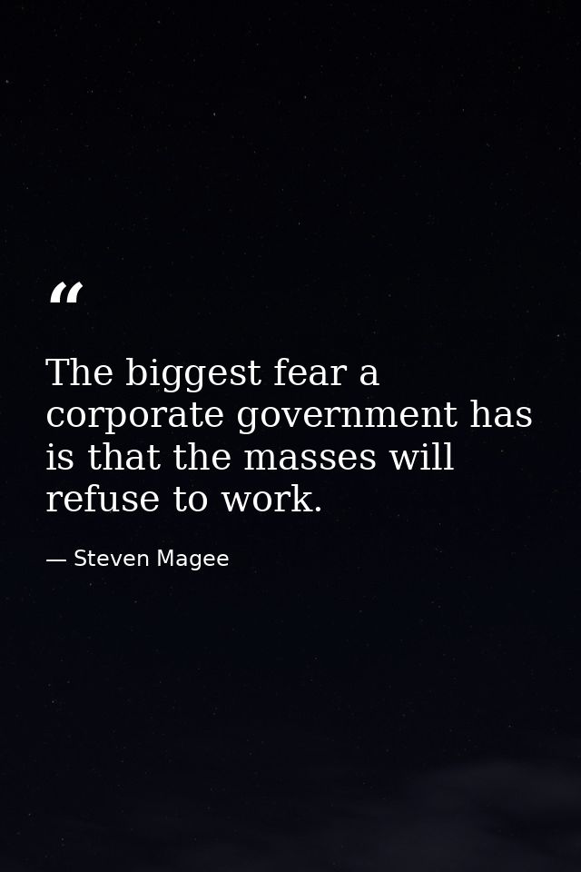 The biggest fear a corporate government has is that the masses will refuse to work. — Steven Magee