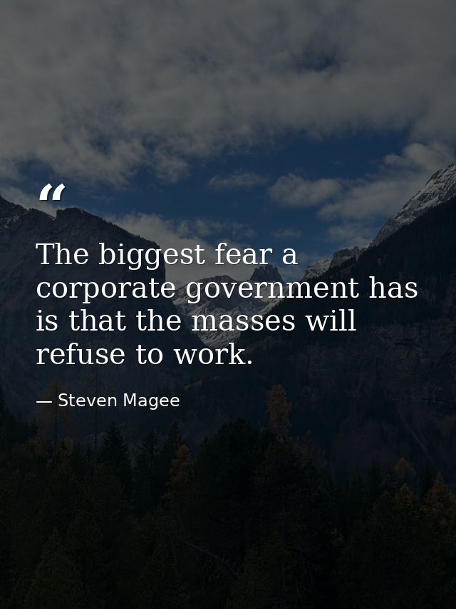 The biggest fear a corporate government has is that the masses will refuse to work. — Steven Magee