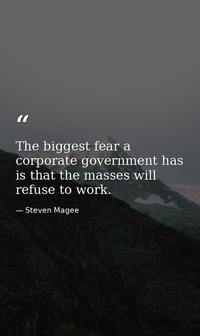 The biggest fear a corporate government has is that the masses will refuse to work. — Steven Magee