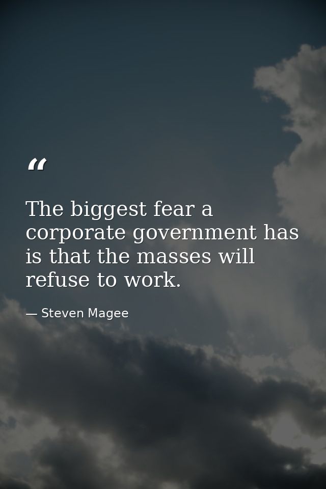 The biggest fear a corporate government has is that the masses will refuse to work. — Steven Magee