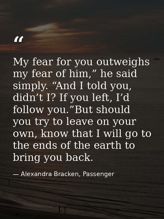 My fear for you outweighs my fear of him,” he said simply. “And I told you, didn’t I? If you left, I’d follow you.”But s — Alexandra Bracken, Passenger