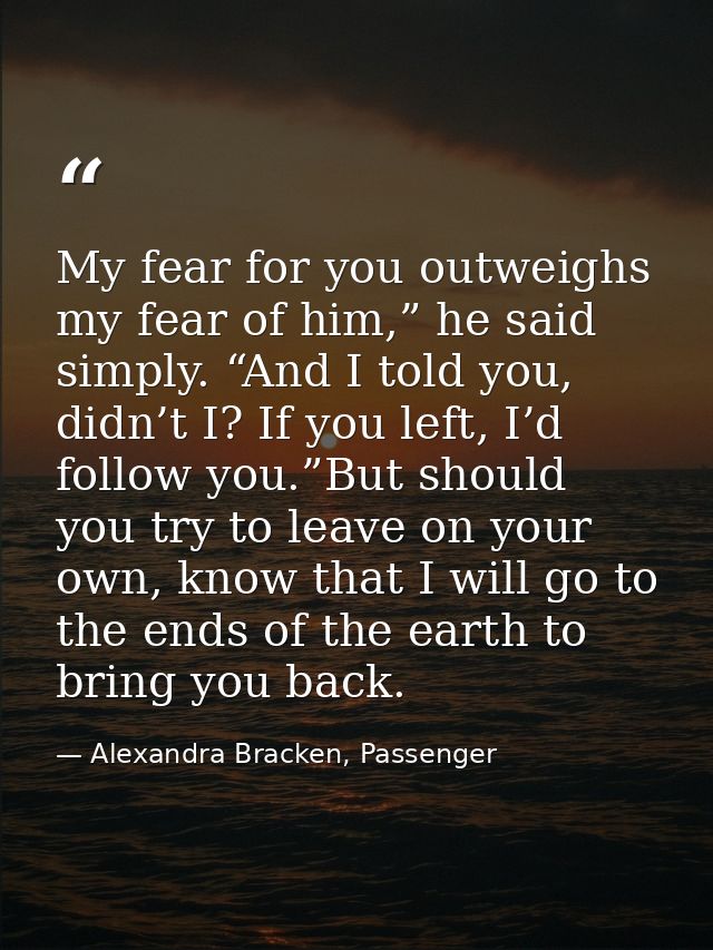 My fear for you outweighs my fear of him,” he said simply. “And I told you, didn’t I? If you left, I’d follow you.”But s — Alexandra Bracken, Passenger