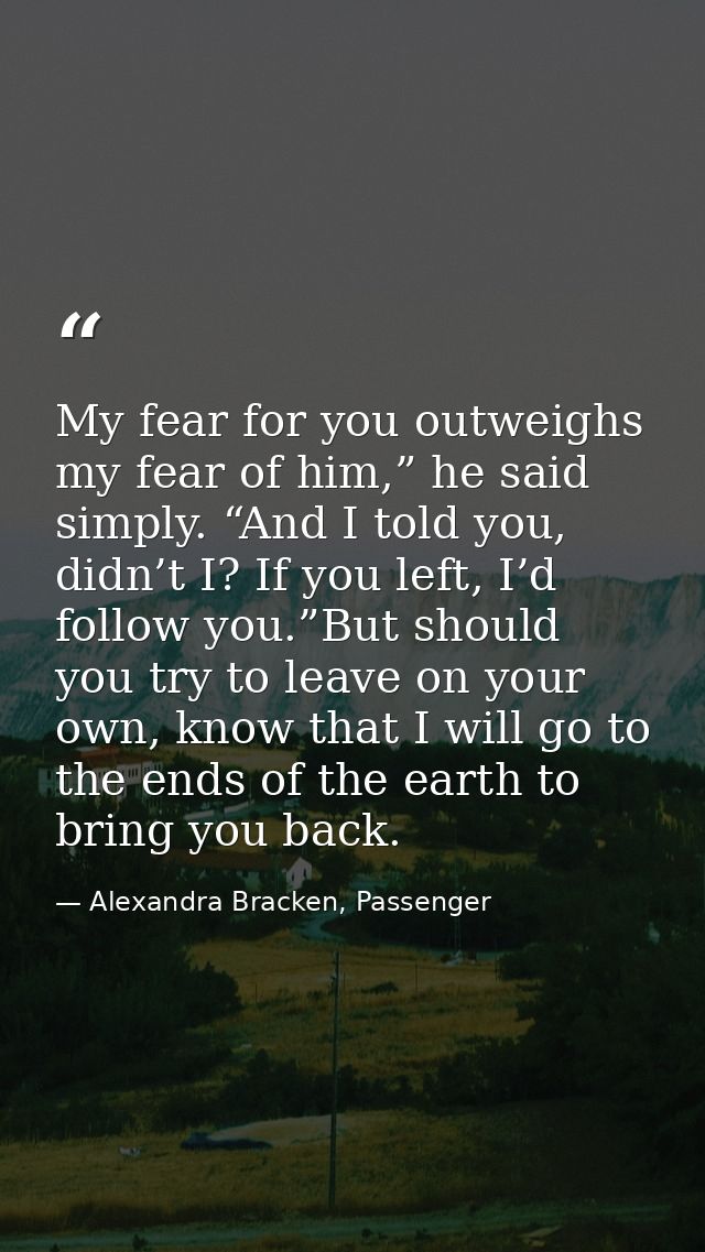 My fear for you outweighs my fear of him,” he said simply. “And I told you, didn’t I? If you left, I’d follow you.”But s — Alexandra Bracken, Passenger