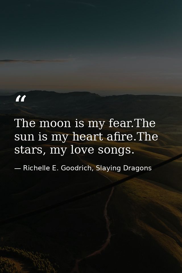 The moon is my fear.The sun is my heart afire.The stars, my love songs. — Richelle E. Goodrich, Slaying Dragons