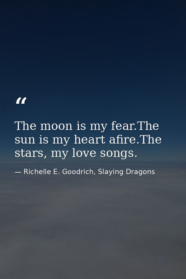 The moon is my fear.The sun is my heart afire.The stars, my love songs. — Richelle E. Goodrich, Slaying Dragons