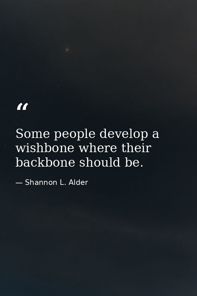 Some people develop a wishbone where their backbone should be. — Shannon L. Alder