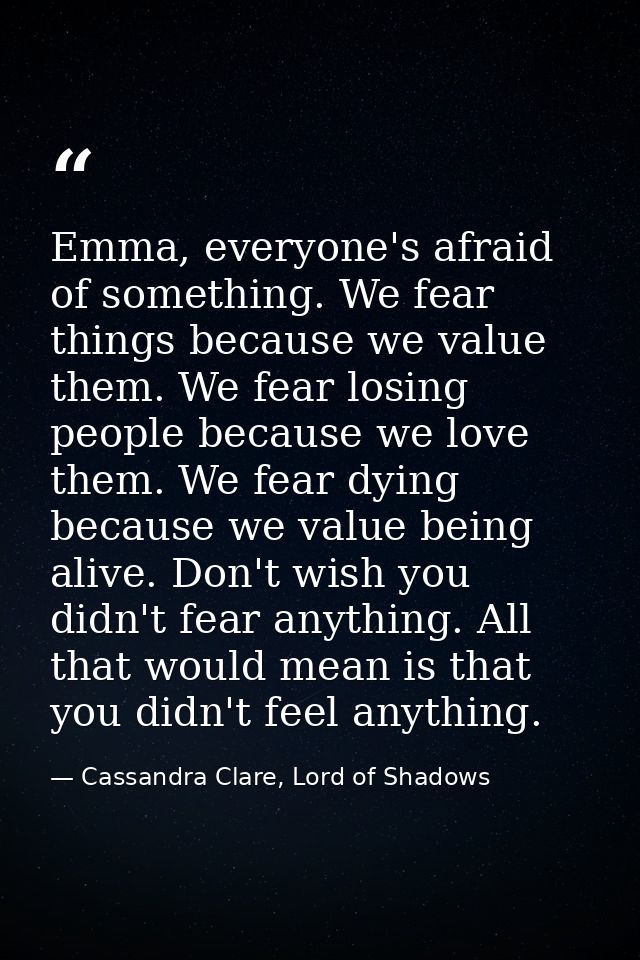 Emma, everyone's afraid of something. We fear things because we value them. We fear losing people because we love them.  — Cassandra Clare, Lord of Shadows
