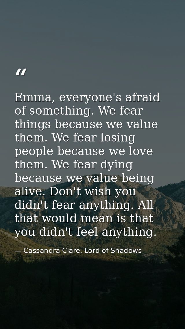 Emma, everyone's afraid of something. We fear things because we value them. We fear losing people because we love them.  — Cassandra Clare, Lord of Shadows