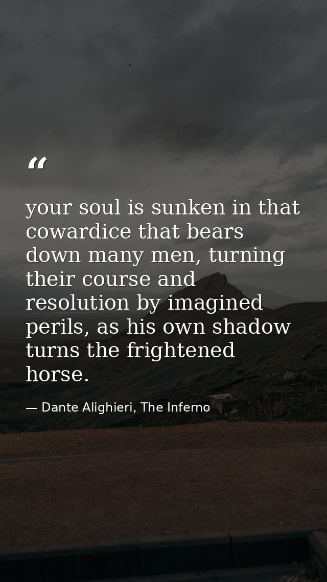 your soul is sunken in that cowardice that bears down many men, turning their course and resolution by imagined perils,  — Dante Alighieri, The Inferno