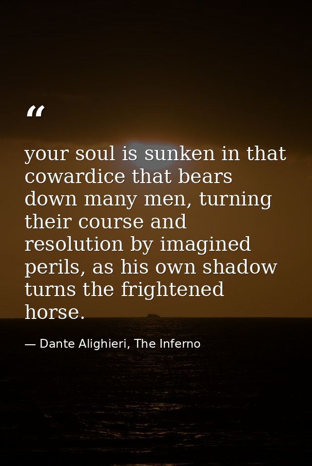 your soul is sunken in that cowardice that bears down many men, turning their course and resolution by imagined perils,  — Dante Alighieri, The Inferno
