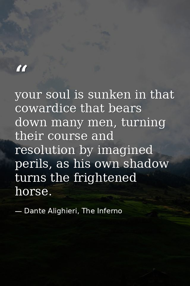 your soul is sunken in that cowardice that bears down many men, turning their course and resolution by imagined perils,  — Dante Alighieri, The Inferno