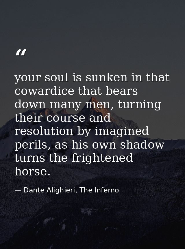 your soul is sunken in that cowardice that bears down many men, turning their course and resolution by imagined perils,  — Dante Alighieri, The Inferno