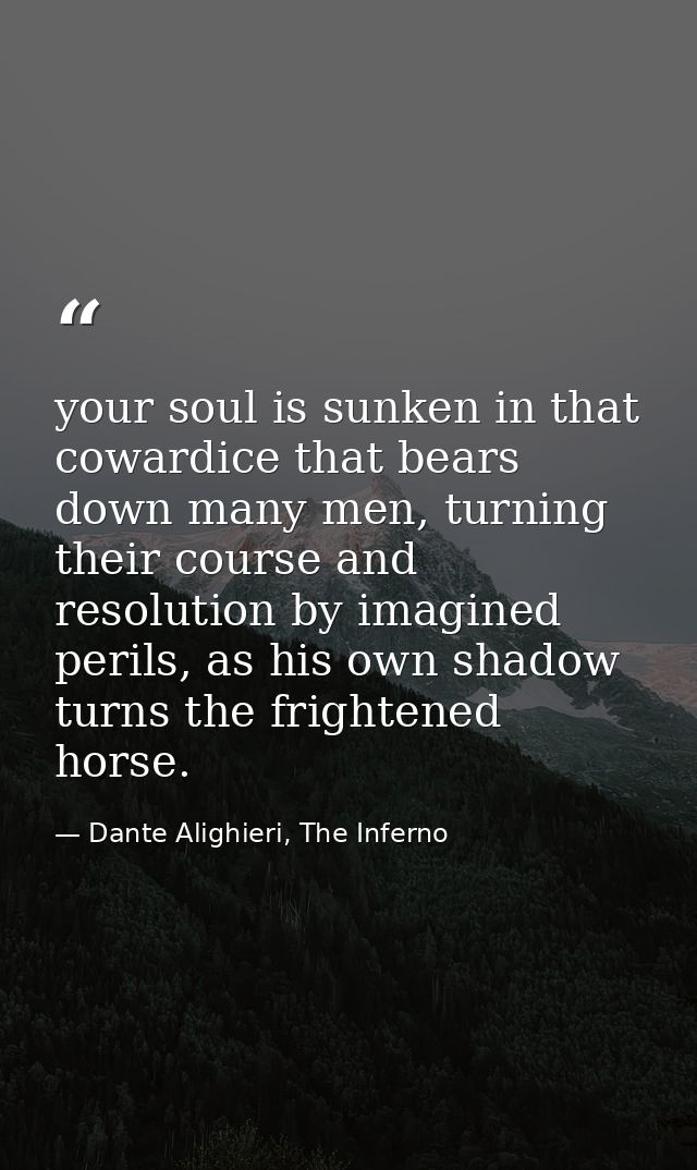 your soul is sunken in that cowardice that bears down many men, turning their course and resolution by imagined perils,  — Dante Alighieri, The Inferno