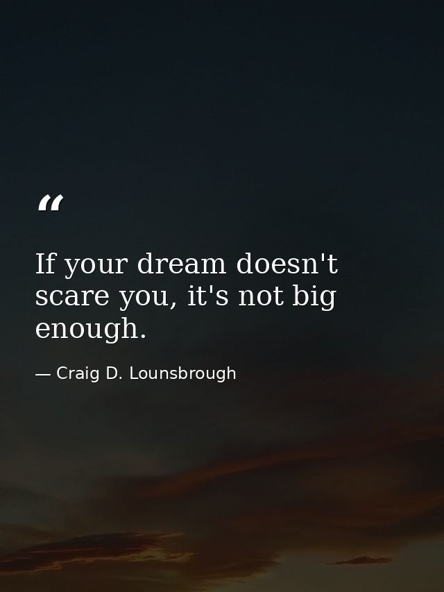 If your dream doesn't scare you, it's not big enough. — Craig D. Lounsbrough