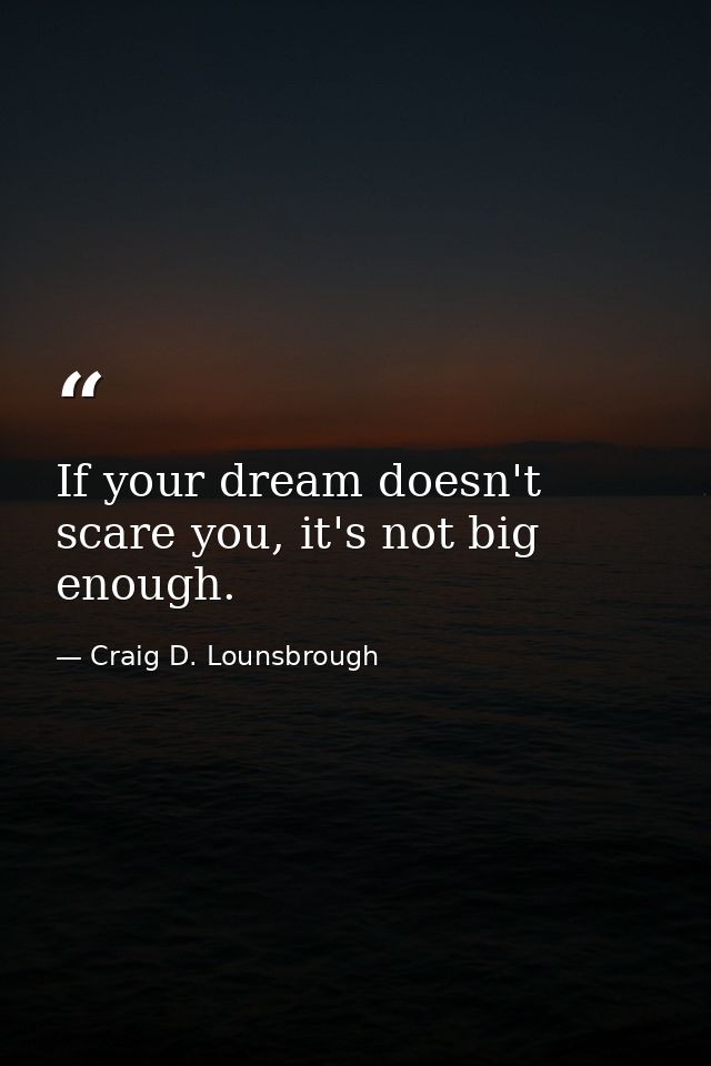 If your dream doesn't scare you, it's not big enough. — Craig D. Lounsbrough