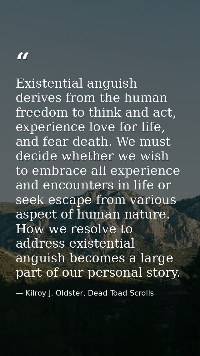 Existential anguish derives from the human freedom to think and act, experience love for life, and fear death. We must d — Kilroy J. Oldster, Dead Toad Scrolls