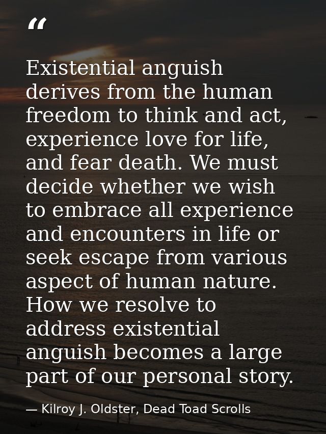 Existential anguish derives from the human freedom to think and act, experience love for life, and fear death. We must d — Kilroy J. Oldster, Dead Toad Scrolls