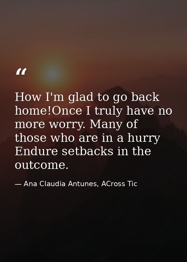 How I'm glad to go back home!Once I truly have no more worry. Many of those who are in a hurry Endure setbacks in the ou — Ana Claudia Antunes, ACross Tic
