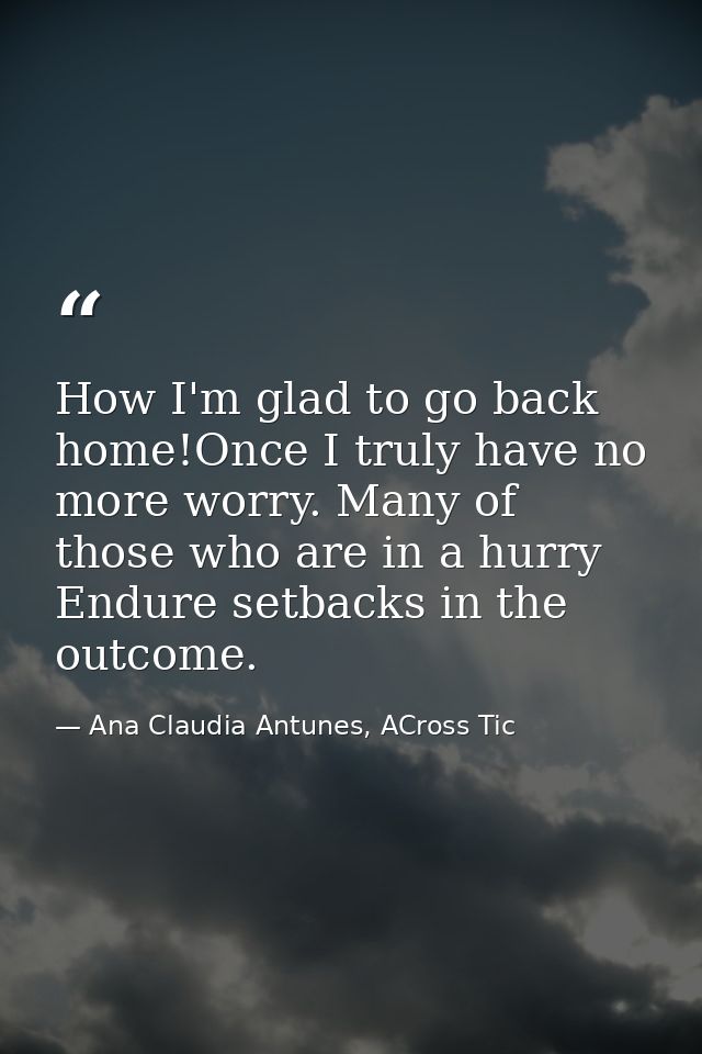 How I'm glad to go back home!Once I truly have no more worry. Many of those who are in a hurry Endure setbacks in the ou — Ana Claudia Antunes, ACross Tic